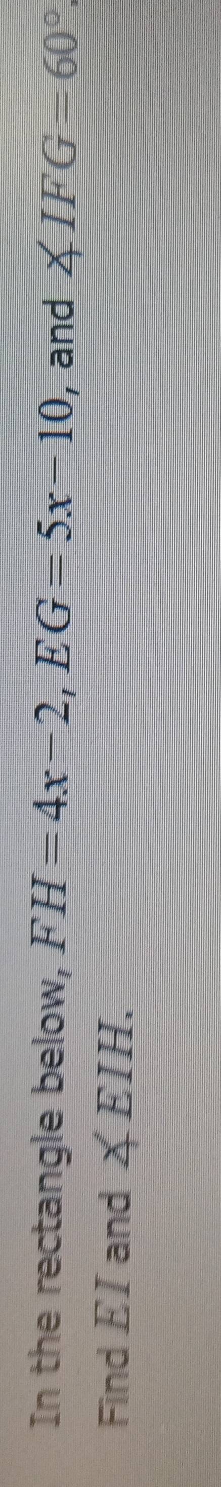 In the rectangle below, FH=4x-2, EG=5x-10 , and ∠ IFG=60°
Find EI and ∠ EIH.