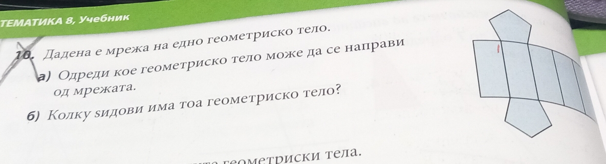 TΕМΑΤИΚA 8, Учебник 
18. Дадена е мрежа на едно геометриско тело. 
а) Одреди кое геометриско τелο мοже да се наπрави 
од мрежата. 
б) Колку δидови има тоа геометриско тело? 
OΜÊΤΡиски тела.