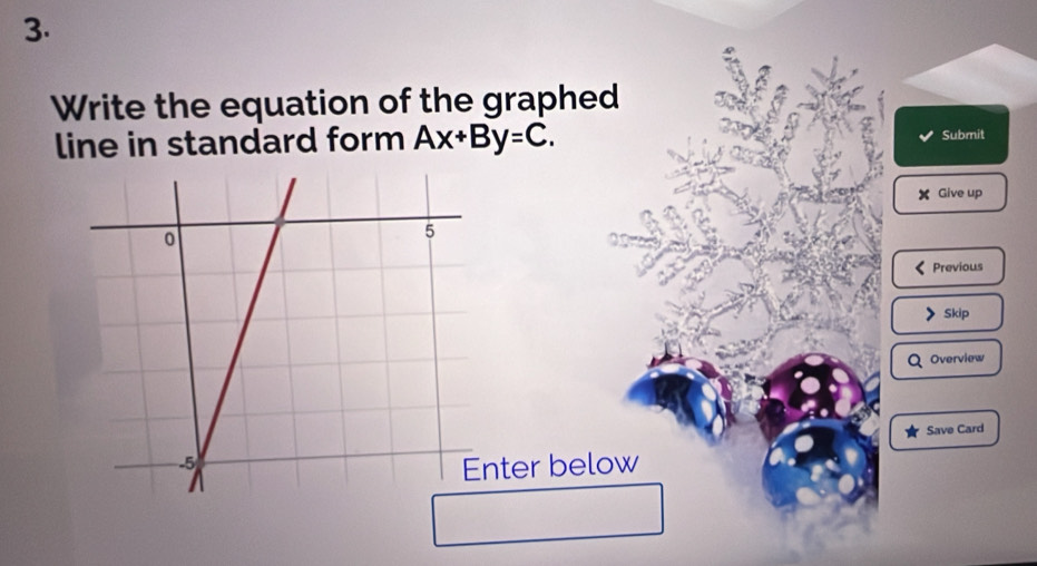 Write the equation of the graphed 
line in standard form Ax+By=C. Submit
X Give up 
Previous 
Skip 
Overview 
Save Card 
nter below