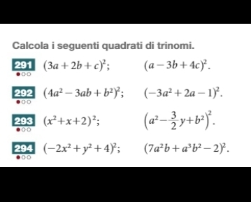 Calcola i seguenti quadrati di trinomi. 
291 (3a+2b+c)^2; (a-3b+4c)^2. 
292 (4a^2-3ab+b^2)^2; (-3a^2+2a-1)^2. 
○ ○ 
293 (x^2+x+2)^2; (a^2- 3/2 y+b^2)^2. 
294 (-2x^2+y^2+4)^2; (7a^2b+a^3b^2-2)^2. 
O○