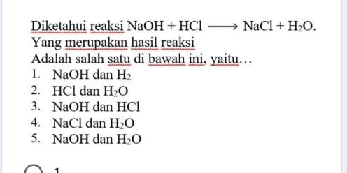 Diketahui reaksi NaOH+HClto NaCl+H_2O. 
Yang merupakan hasil reaksi 
Adalah salah satu di bawah ini, yaitu… 
1. NaOH dan H_2
2. HCl dan H_2O
3. NaOH dan HCl
4. NaCl dan H_2O
5. NaOH dan H_2O
1