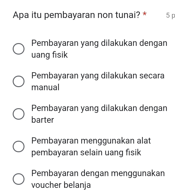 Apa itu pembayaran non tunai? * 5 p
Pembayaran yang dilakukan dengan
uang fisik
Pembayaran yang dilakukan secara
manual
Pembayaran yang dilakukan dengan
barter
Pembayaran menggunakan alat
pembayaran selain uang fisik
Pembayaran dengan menggunakan
voucher belanja