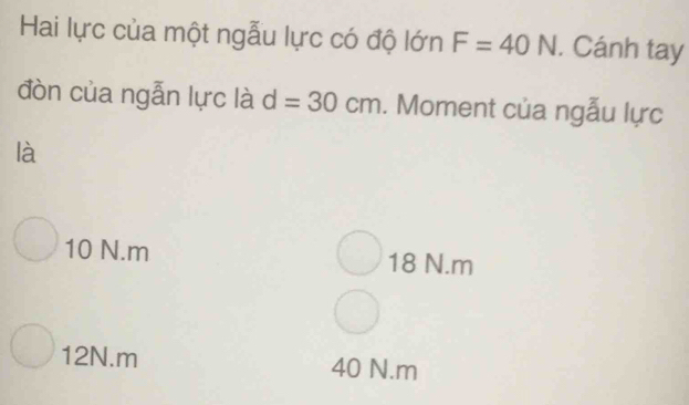 Hai lực của một ngẫu lực có độ lớn F=40N. Cánh tay
đòn của ngẫn lực là d=30cm. Moment của ngẫu lực
là
10 N.m 18 N. m
12N.m 40 N. m