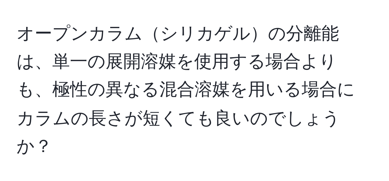 オープンカラムシリカゲルの分離能は、単一の展開溶媒を使用する場合よりも、極性の異なる混合溶媒を用いる場合にカラムの長さが短くても良いのでしょうか？