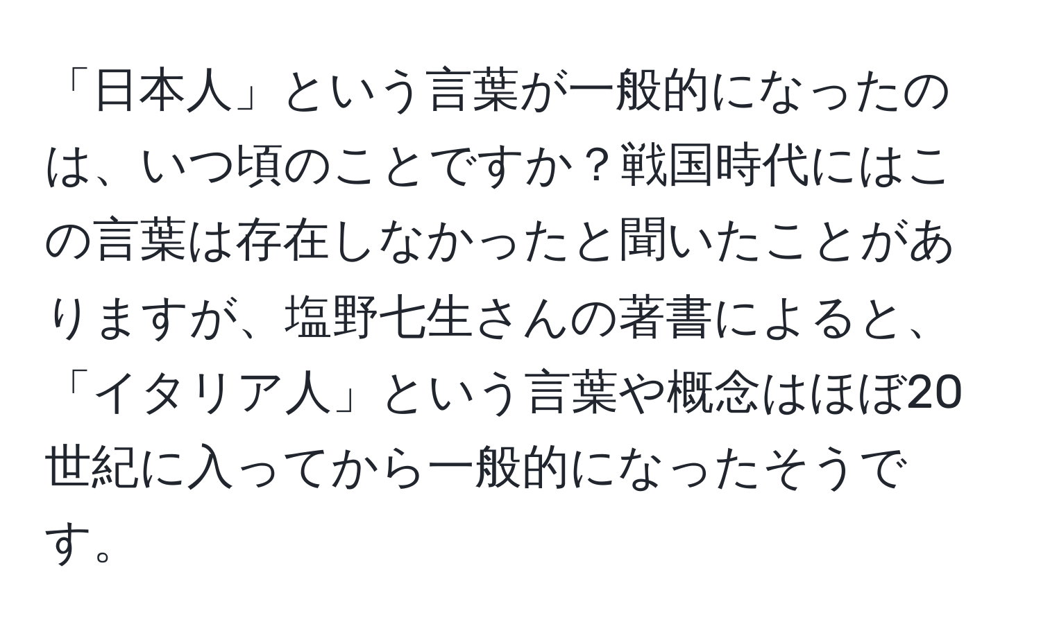 「日本人」という言葉が一般的になったのは、いつ頃のことですか？戦国時代にはこの言葉は存在しなかったと聞いたことがありますが、塩野七生さんの著書によると、「イタリア人」という言葉や概念はほぼ20世紀に入ってから一般的になったそうです。