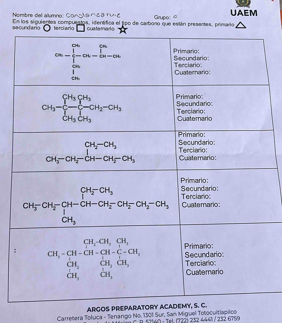 Nombre del alumno: Grupo: e UAEM
En los siguientes compuestos, identifica el tipo de carbono que están presentes, primario
secundario terciario □ cuate
:
ARGOS PREPARA
Carretera Toluca - Tenango No. 1301 Sur, San Miguel Totocuitlapilco
vico C. R. 52140 - Tel. (722) 232 4441 / 232 6759