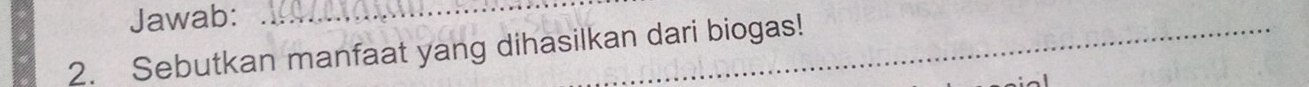 Jawab:_ 
2. Sebutkan manfaat yang dihasilkan dari biogas!