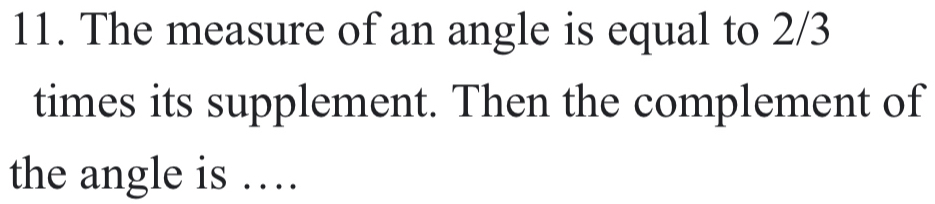 The measure of an angle is equal to 2/3
times its supplement. Then the complement of 
the angle is …