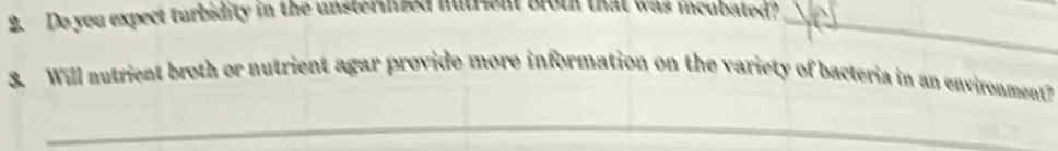 Do you expect turbidity in the unsterinzed nutrient broth that was incubated?_ 
3. Will nutrient broth or nutrient agar provide more information on the variety of bacteria in an environment? 
_