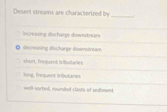 Desert streams are characterized by .
increasing discharge downstream
。 decreasing discharge downstream
short, frequent tributaries
long, frequent tributaries
well-sorted, rounded clasts of sediment