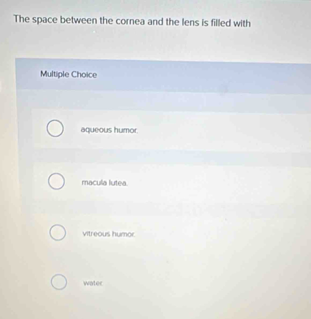 The space between the cornea and the lens is filled with
Multiple Choice
aqueous humor.
macula lutea.
vitreous humor.
water