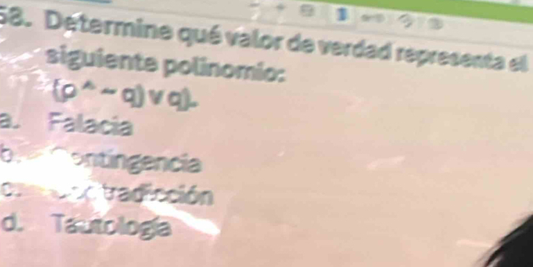 1 913
58. Determine qué valor de verdad representa el
siguiente polinomio:
(p^(wedge)sim q)vee q).
a. Falacia
b ontíngencia
cas tradicción
d. Tautología