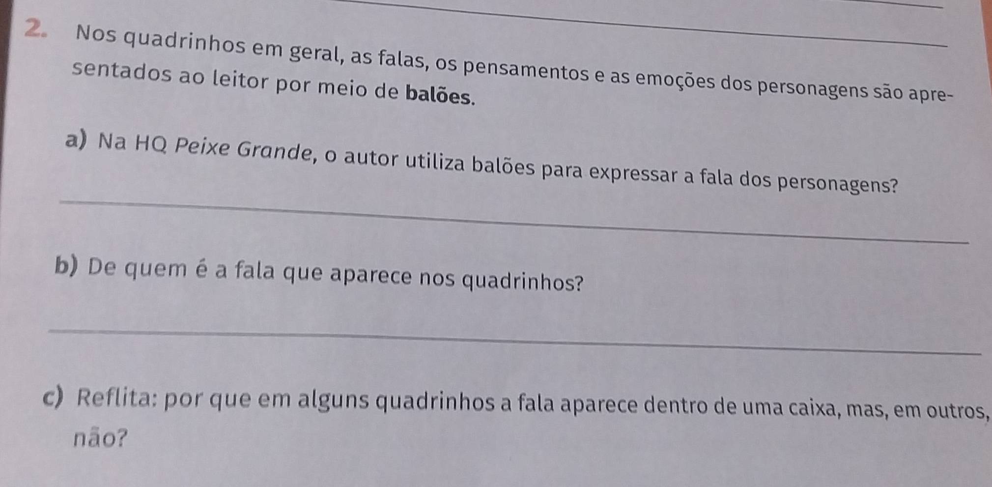 Nos quadrinhos em geral, as falas, os pensamentos e as emoções dos personagens são apre- 
sentados ao leitor por meio de balões. 
_ 
a) Na HQ Peixe Grande, o autor utiliza balões para expressar a fala dos personagens? 
b) De quem é a fala que aparece nos quadrinhos? 
_ 
c) Reflita: por que em alguns quadrinhos a fala aparece dentro de uma caixa, mas, em outros, 
não?