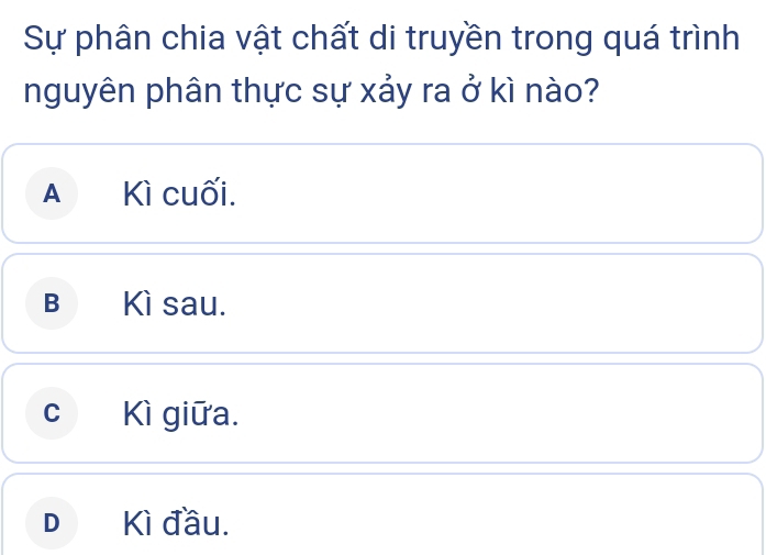 Sự phân chia vật chất di truyền trong quá trình
nguyên phân thực sự xảy ra ở kì nào?
A Kì cuối.
B Kì sau.
c Kì giữa.
D Kì đầu.