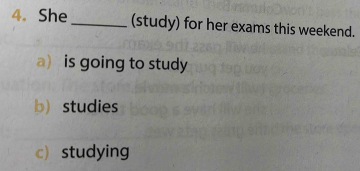 She _(study) for her exams this weekend.
a is going to study
b studies
cstudying