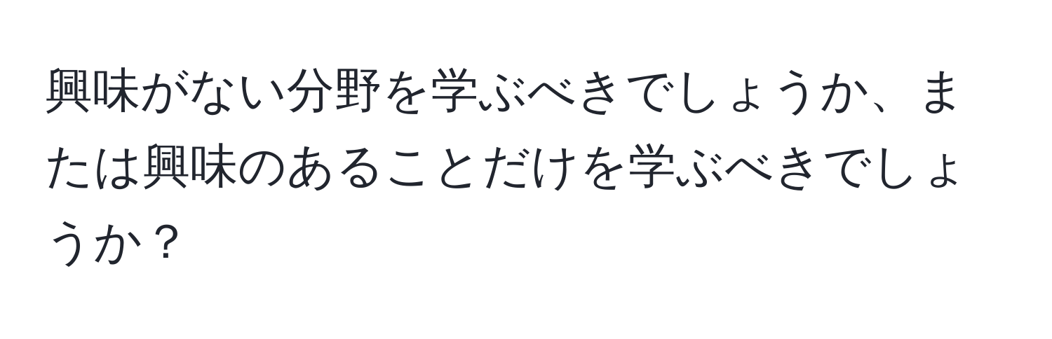 興味がない分野を学ぶべきでしょうか、または興味のあることだけを学ぶべきでしょうか？