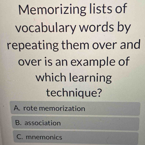 Memorizing lists of
vocabulary words by
repeating them over and
over is an example of
which learning
technique?
A. rote memorization
B. association
C. mnemonics