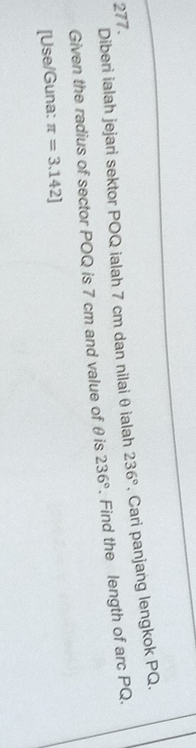 Diberi ialah jejari sektor POQ ialah 7 cm dan nilai θ ialah 236° , Cari panjang lengkok PQ. 
277. 
Given the radius of sector POQ is 7 cm and value of θis 236°. Find the length of arc PQ. 
[Use/Guna: π =3.142]