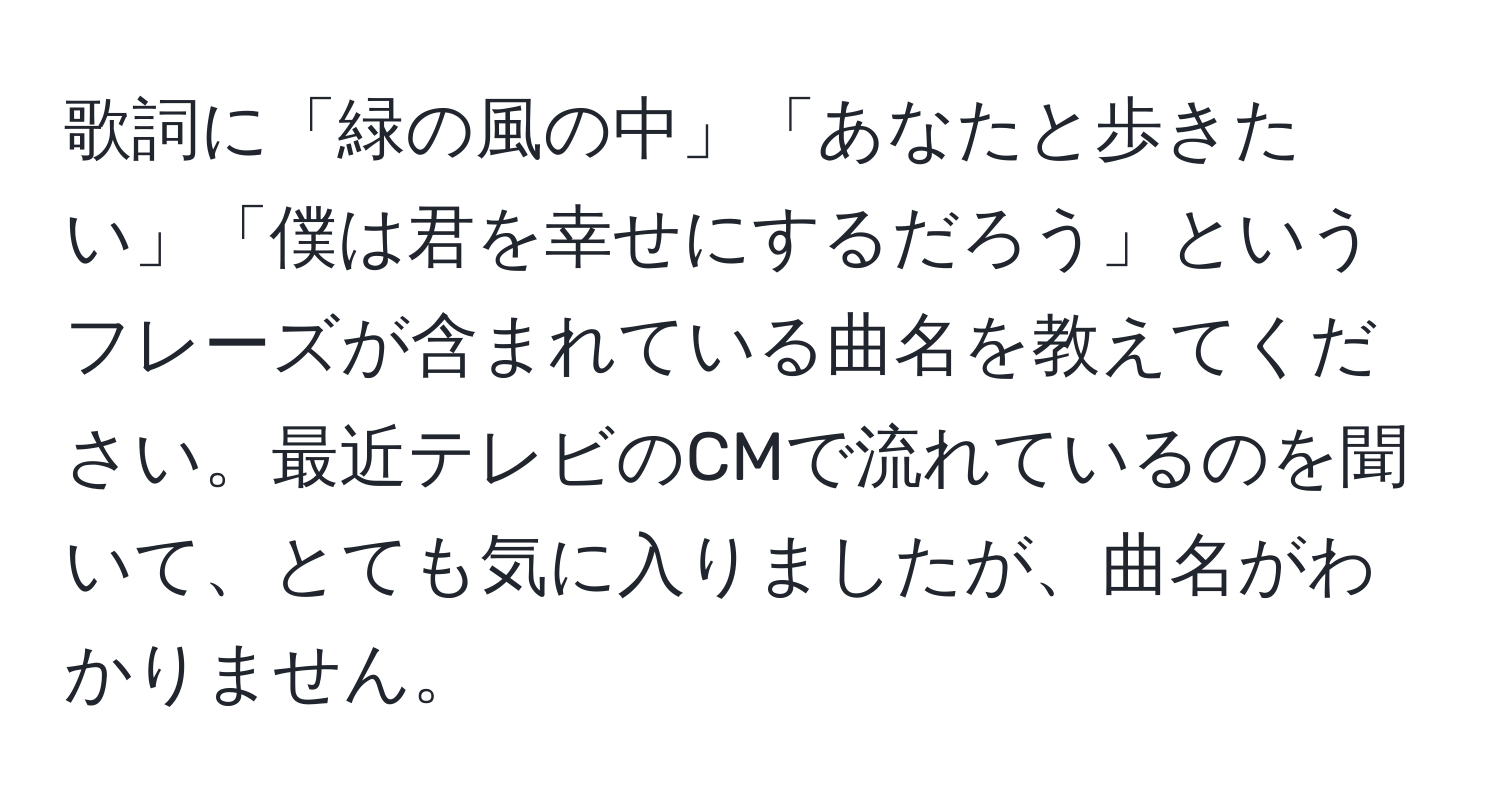 歌詞に「緑の風の中」「あなたと歩きたい」「僕は君を幸せにするだろう」というフレーズが含まれている曲名を教えてください。最近テレビのCMで流れているのを聞いて、とても気に入りましたが、曲名がわかりません。