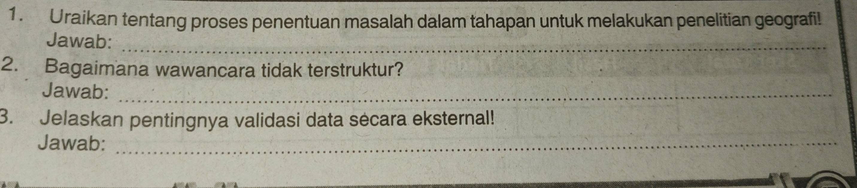 Uraikan tentang proses penentuan masalah dalam tahapan untuk melakukan penelitian geografi! 
Jawab:_ 
2. Bagaimana wawancara tidak terstruktur? 
Jawab:_ 
3. Jelaskan pentingnya validasi data sécara eksternal! 
Jawab:_ 
_