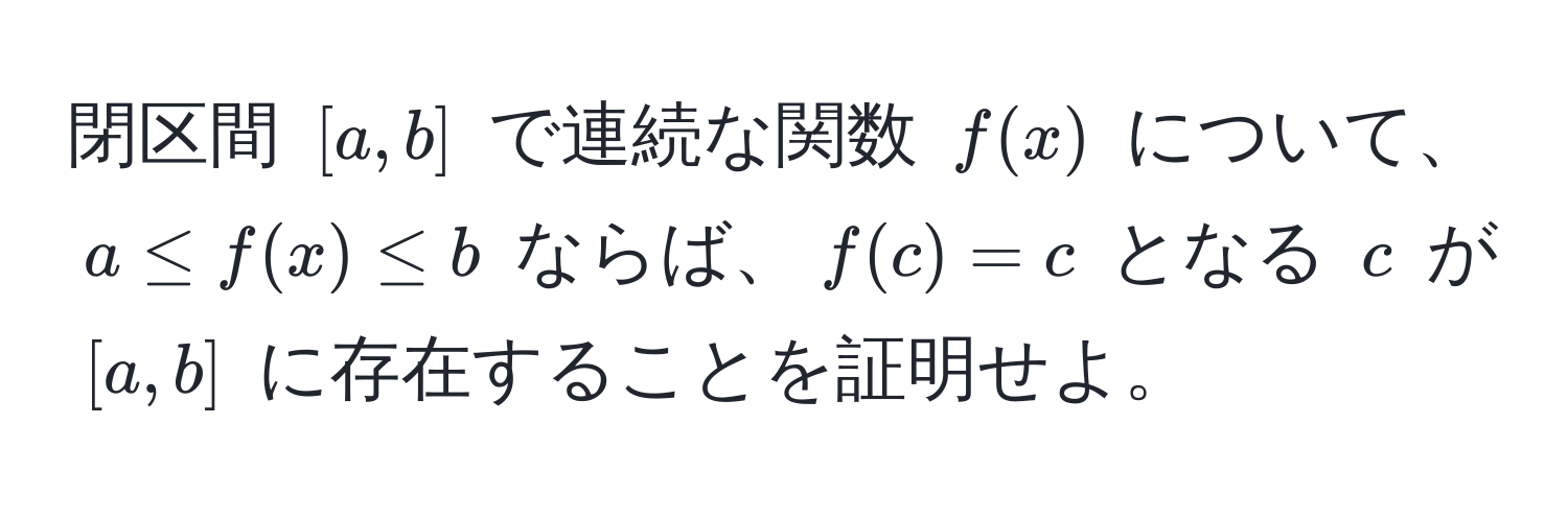 閉区間 $[a,b]$ で連続な関数 $f(x)$ について、$a ≤ f(x) ≤ b$ ならば、$f(c) = c$ となる $c$ が $[a,b]$ に存在することを証明せよ。