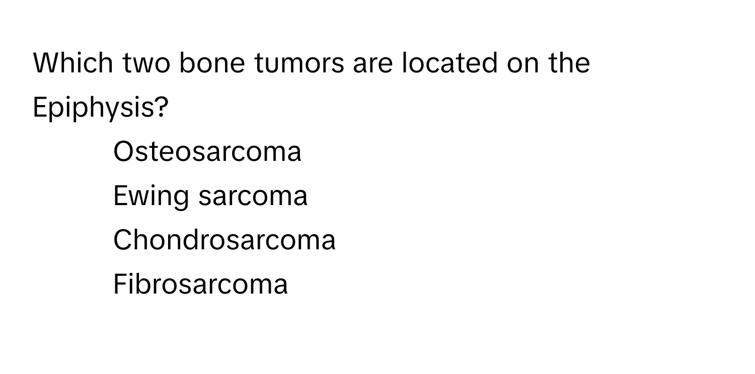 Which two bone tumors are located on the Epiphysis?

1) Osteosarcoma 
2) Ewing sarcoma 
3) Chondrosarcoma 
4) Fibrosarcoma