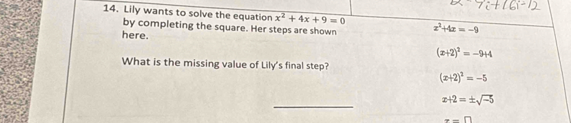 Lily wants to solve the equation x^2+4x+9=0 x^2+4x=-9
by completing the square. Her steps are shown
here. (x+2)^2=-9+4
What is the missing value of Lily's final step?
(x+2)^2=-5
_
x+2=± sqrt(-5)
x=□