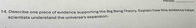 Period:_ 
14. Describe one piece of evidence supporting the Big Bang Theory. Explain how this evidence helps 
scientists understand the universe's expansion.