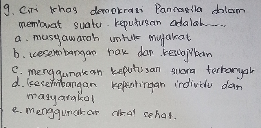 Ciri khas demokrasi Pancasila dalam
membuat suatu keputusan adalal
a. musyawarch untuk mufakat
b. ceseimbangan nak dan kewapiban
C. menggunakan kepurusan suara terbanyale
d. keseimbangan kepentingan indivdu dam
masyarakat
e. menggunak an akal sehat.