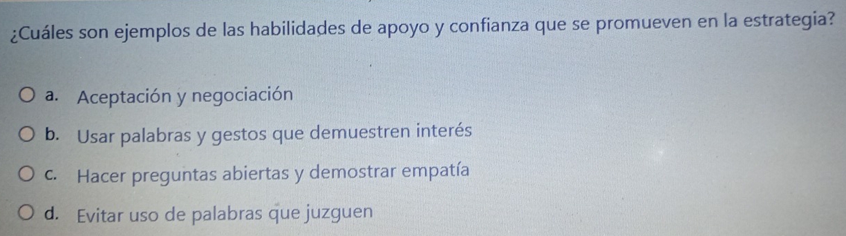 ¿Cuáles son ejemplos de las habilidades de apoyo y confianza que se promueven en la estrategia?
a. Aceptación y negociación
b. Usar palabras y gestos que demuestren interés
c. Hacer preguntas abiertas y demostrar empatía
d. Evitar uso de palabras que juzguen