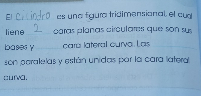 El_ es una figura tridimensional, el cual 
tiene_ caras planas circulares que son sus 
bases y _cara lateral curva. Las_ 
son paralelas y están unidas por la cara lateral 
curva. 
_ 
_