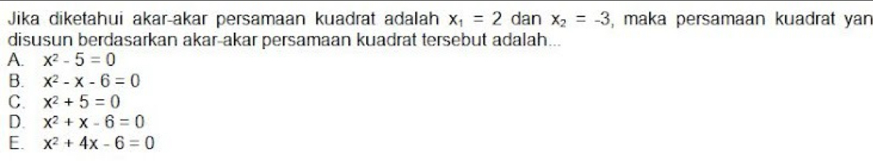 Jika diketahui akar-akar persamaan kuadrat adalah x_1=2 dan x_2=-3 , maka persamaan kuadrat yan
disusun berdasarkan akar-akar persamaan kuadrat tersebut adalah...
A. x^2-5=0
B. x^2-x-6=0
C. x^2+5=0
D. x^2+x-6=0
E. x^2+4x-6=0