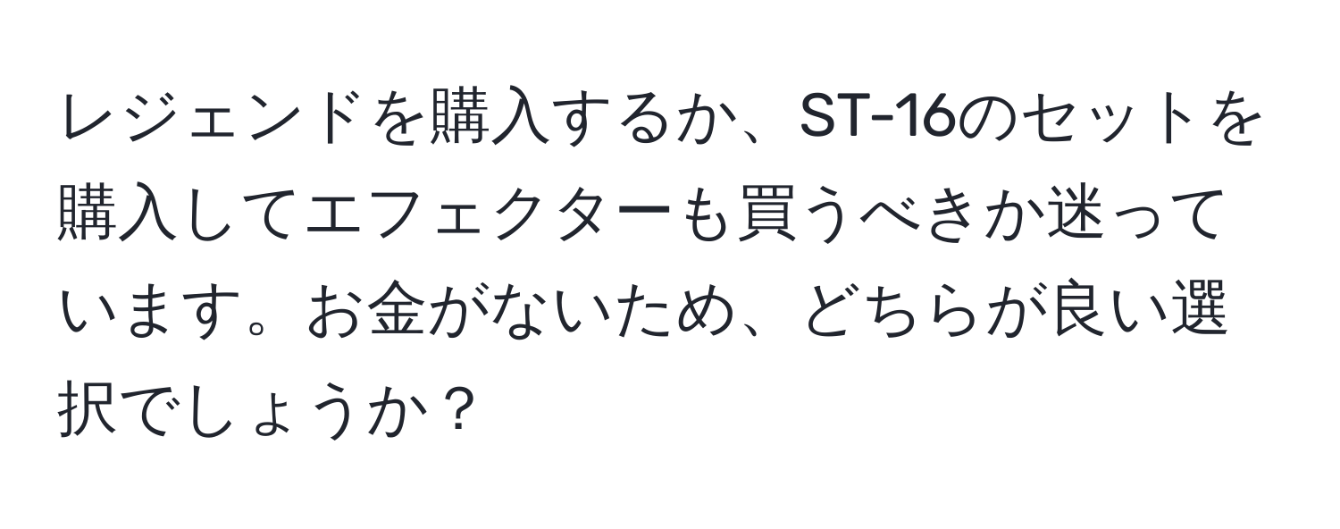 レジェンドを購入するか、ST-16のセットを購入してエフェクターも買うべきか迷っています。お金がないため、どちらが良い選択でしょうか？