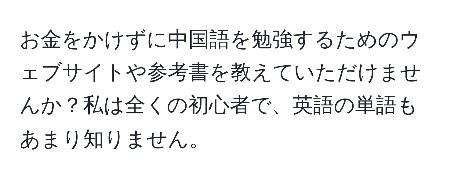 お金をかけずに中国語を勉強するためのウェブサイトや参考書を教えていただけませんか？私は全くの初心者で、英語の単語もあまり知りません。