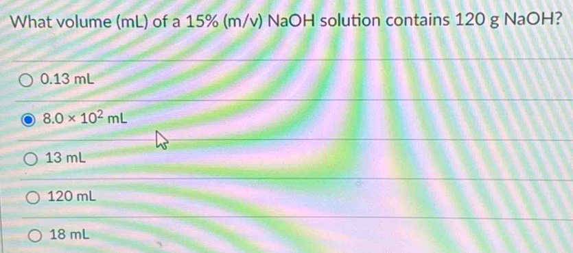 What volume (mL) of a 15% (m/v) NaOH solution contains 120 g NaOH?
0.13 mL
8.0* 10^2mL
13 mL
120 mL
18 mL