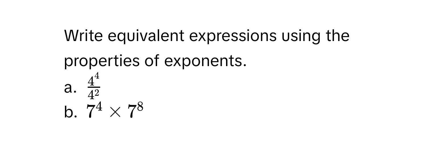 Write equivalent expressions using the properties of exponents. 
a. $ 4^4/4^2 $
b. $7^4* 7^8$