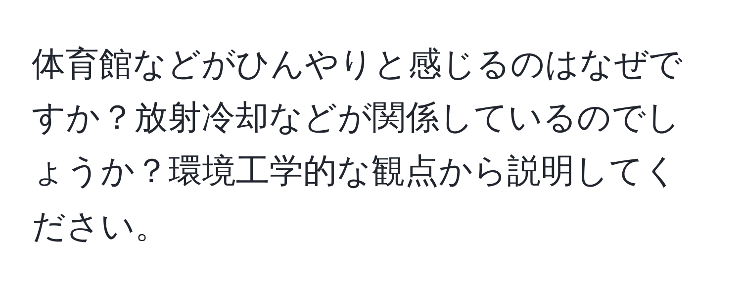 体育館などがひんやりと感じるのはなぜですか？放射冷却などが関係しているのでしょうか？環境工学的な観点から説明してください。