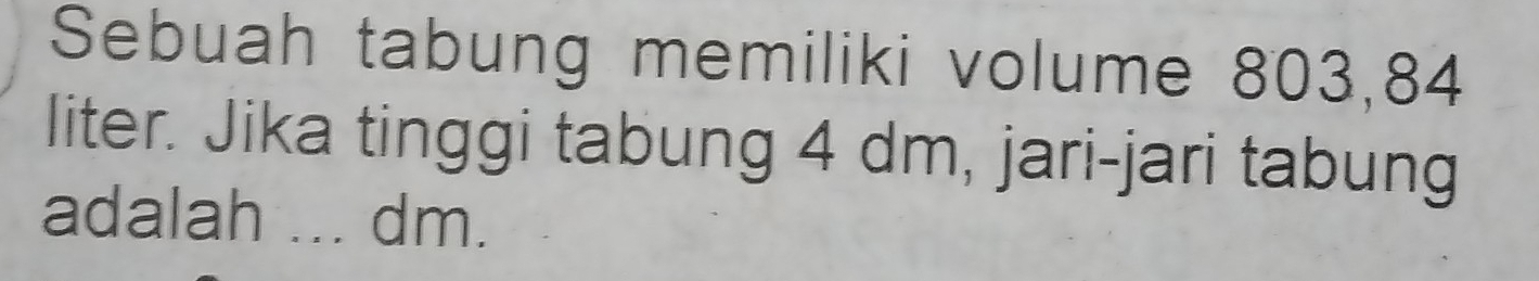 Sebuah tabung memiliki volume 803, 84
liter. Jika tinggi tabung 4 dm, jari-jari tabung 
adalah ... dm.