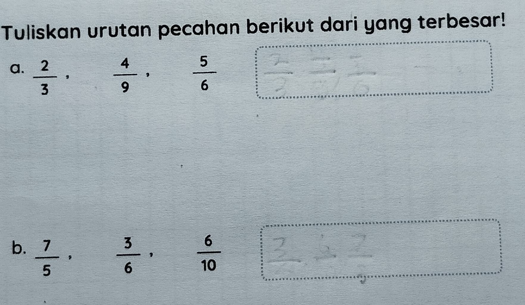 Tuliskan urutan pecahan berikut dari yang terbesar! 
a.  2/3 ·   5/6 
, 4/9 ,
, 3/6 ,  6/10 
b.  7/5 ,