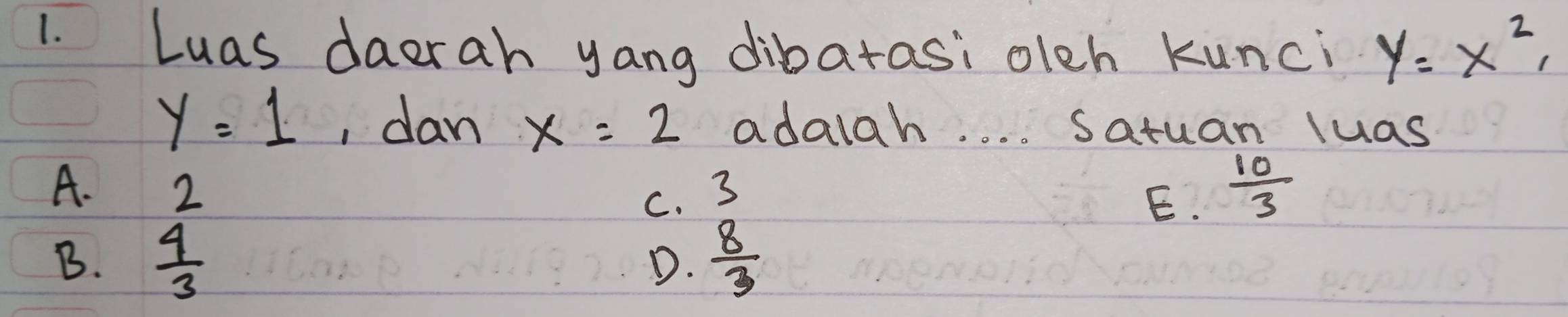 Luas daerah yang dibatasi oleh kunci y=x^2,
y=1 , dan x=2 adalah. . . . Satuan luas
A. 2 3
C.
E.  10/3 
B.  4/3   8/3 
D.