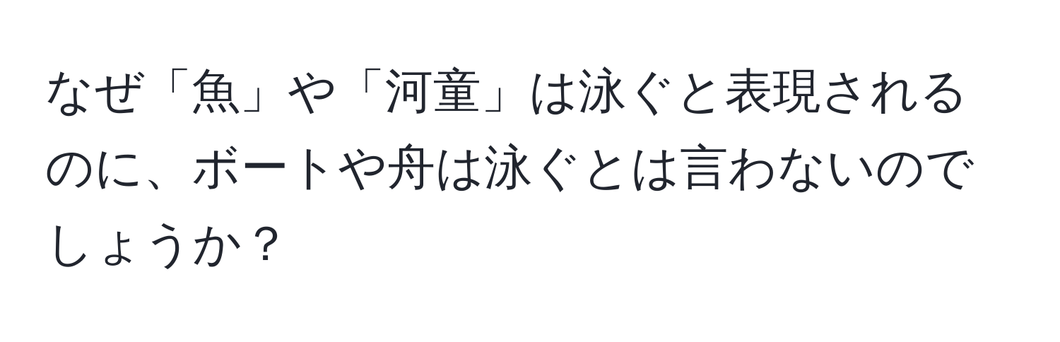 なぜ「魚」や「河童」は泳ぐと表現されるのに、ボートや舟は泳ぐとは言わないのでしょうか？