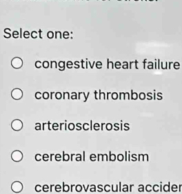 Select one:
congestive heart failure
coronary thrombosis
arteriosclerosis
cerebral embolism
cerebrovascular accider