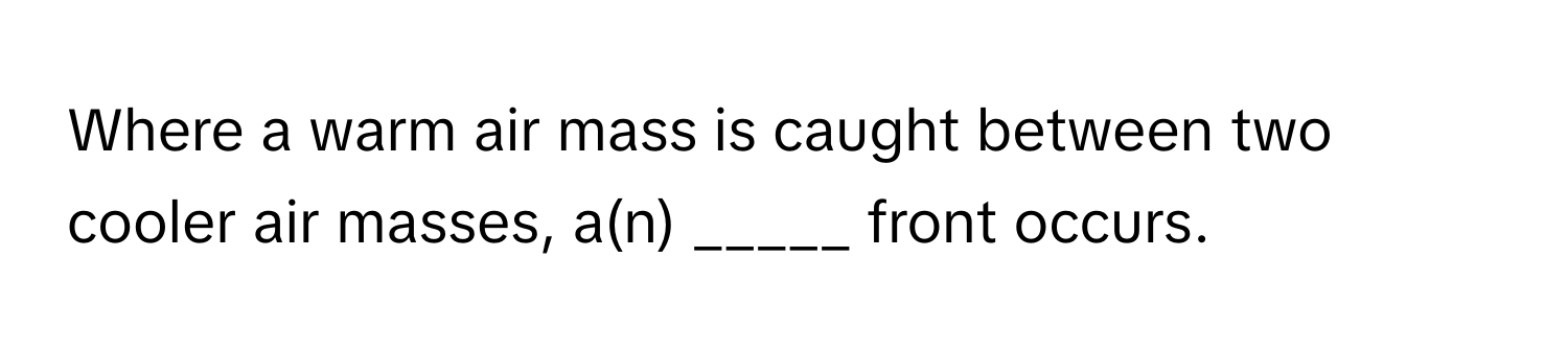 Where a warm air mass is caught between two cooler air masses, a(n) _____ front occurs.