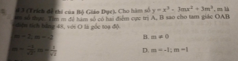 3 (Trích đề thi của Bộ Giáo Dụe). Cho hàm số y=x^3-3mx^2+3m^3
m số thực. Tim m để hàm số có hai điễm cực trị A, B sao cho tam giác OAB , m là
điện tích bằng 48, với O là gốc toạ độ.
m=2; m=-2
B. m!= 0
m= (-1)/sqrt(2)  m= 1/sqrt(2) 
D. m=-1; m-1