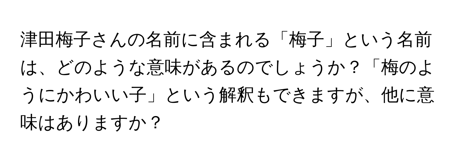 津田梅子さんの名前に含まれる「梅子」という名前は、どのような意味があるのでしょうか？「梅のようにかわいい子」という解釈もできますが、他に意味はありますか？