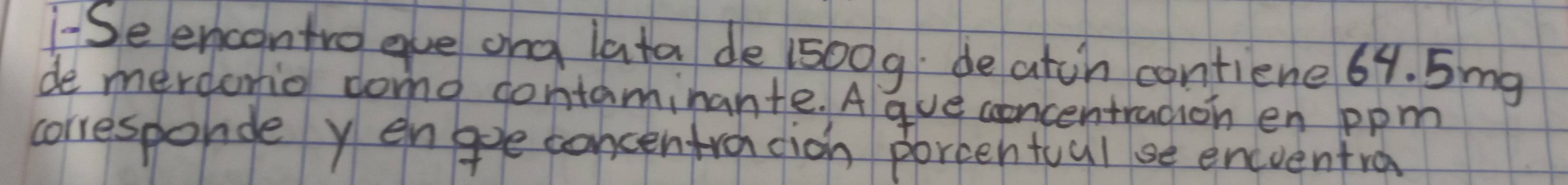 Seencontro gue ong lata de 1500g deatch contiene 64. 5img
de merdanio domo contaminante. Ague concentracion en ppm 
corresporde yengoe concentron cion porcentoul se encventra