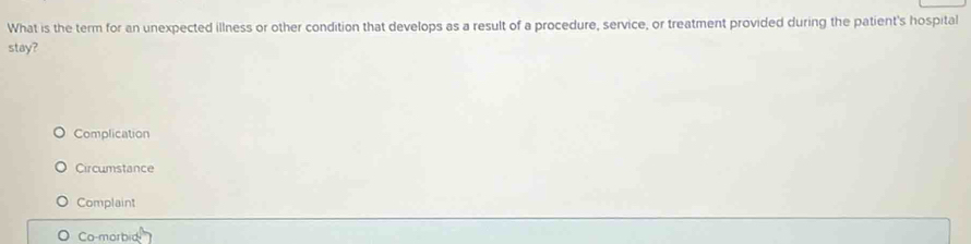 What is the term for an unexpected illness or other condition that develops as a result of a procedure, service, or treatment provided during the patient's hospital
stay?
Complication
Circumstance
Complaint
Co-morbid