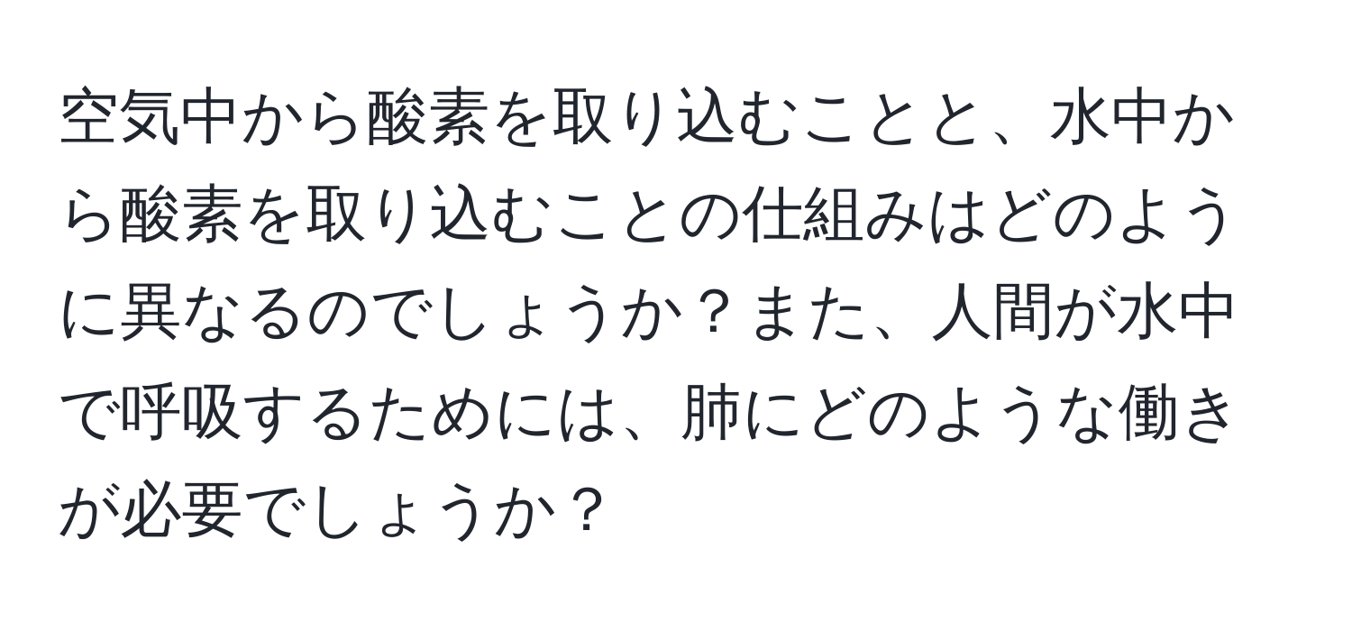 空気中から酸素を取り込むことと、水中から酸素を取り込むことの仕組みはどのように異なるのでしょうか？また、人間が水中で呼吸するためには、肺にどのような働きが必要でしょうか？