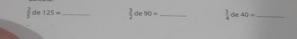  2/5  de 125= _  3/2 de90= _  3/4  de 40= _