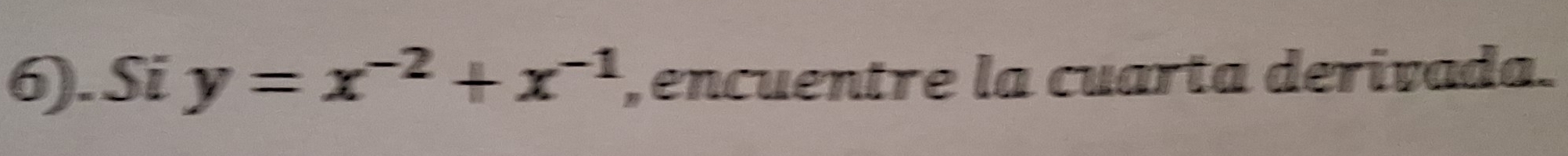 6). Si y=x^(-2)+x^(-1) , encuentre la cuarta derivada.